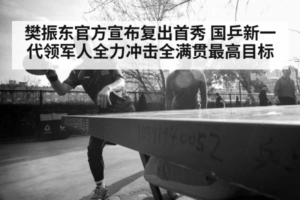 樊振东官方宣布复出首秀 国乒新一代领军人全力冲击全满贯最高目标