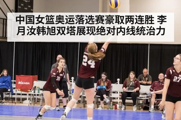 中国女篮奥运落选赛豪取两连胜 李月汝韩旭双塔展现绝对内线统治力