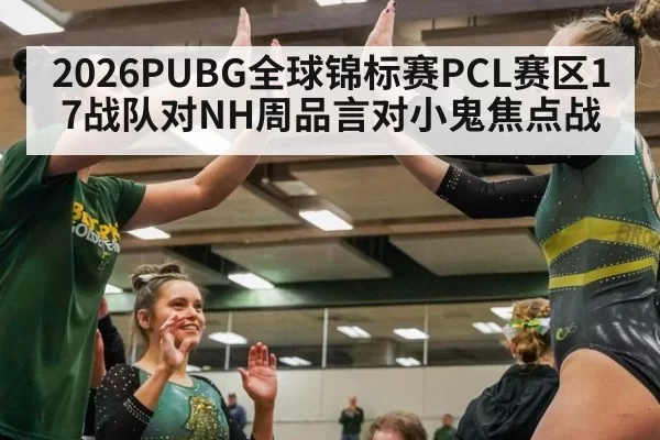 2026PUBG全球锦标赛PCL赛区17战队对NH周品言对小鬼焦点战