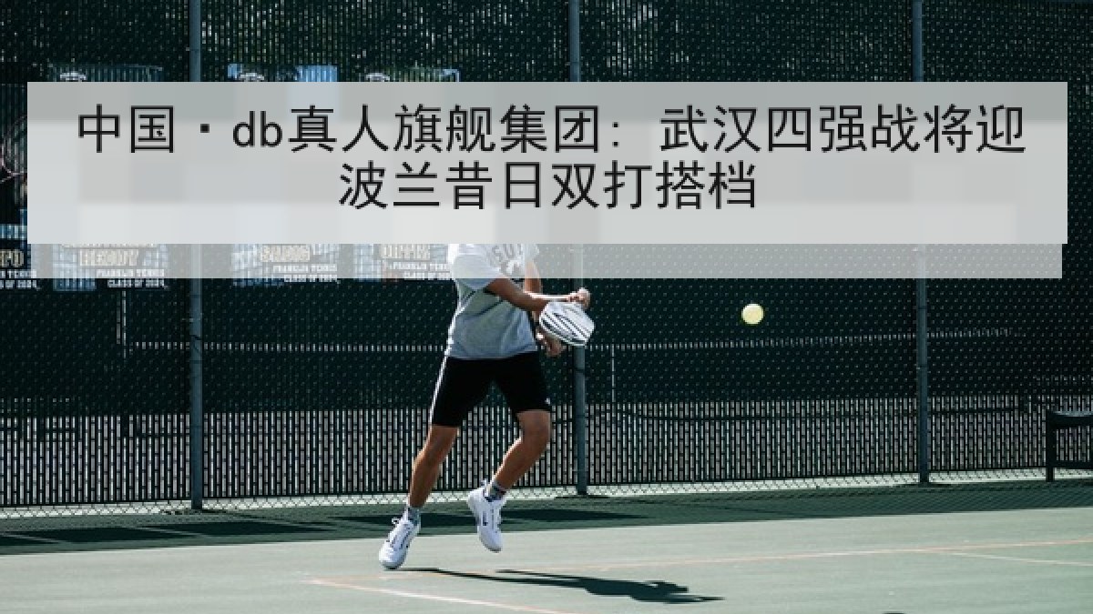 中国·db真人旗舰集团: 武汉四强战将迎波兰昔日双打搭档