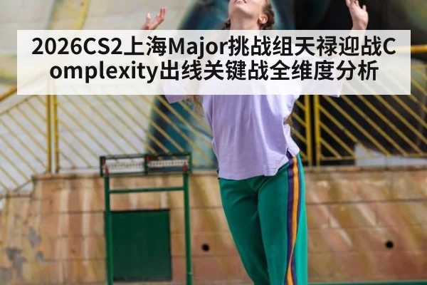 2026CS2上海Major挑战组天禄迎战Complexity出线关键战全维度分析